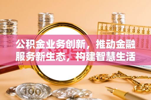 江都公积金业务创新，推动金融服务新生态，构建智慧生活新未来