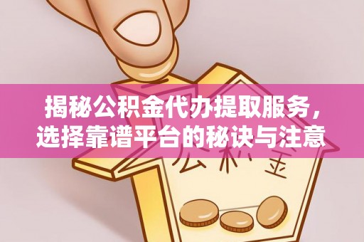 江都揭秘公积金代办提取服务，选择靠谱平台的秘诀与注意事项