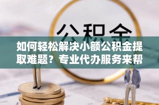 江都如何轻松解决小额公积金提取难题？专业代办服务来帮忙