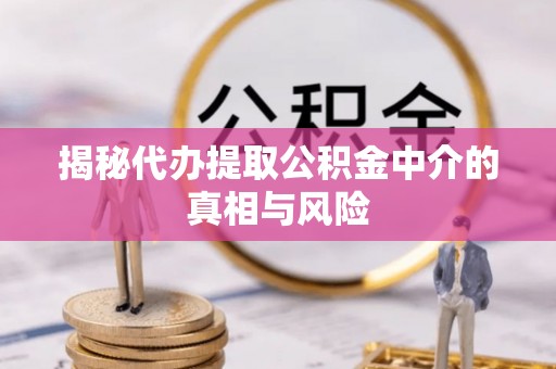 江都揭秘代办提取公积金中介的真相与风险