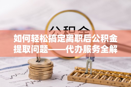 江都如何轻松搞定离职后公积金提取问题——代办服务全解析