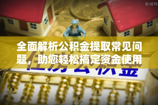 江都全面解析公积金提取常见问题，助您轻松搞定资金使用