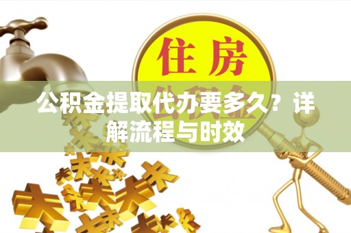 江都公积金提取代办要多久？详解流程与时效