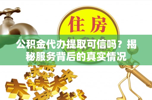江都公积金代办提取可信吗？揭秘服务背后的真实情况