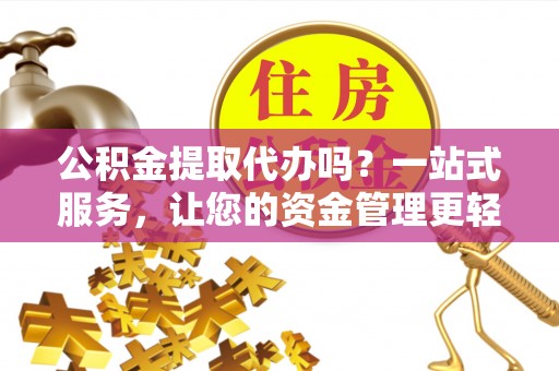 江都公积金提取代办吗？一站式服务，让您的资金管理更轻松