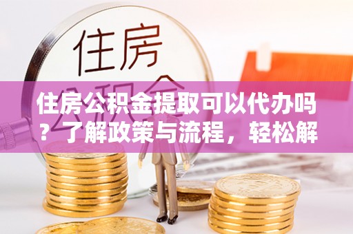 江都住房公积金提取可以代办吗？了解政策与流程，轻松解决疑惑