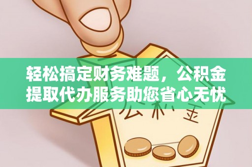 江都轻松搞定财务难题，公积金提取代办服务助您省心无忧