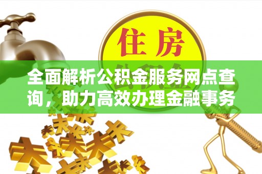 江都全面解析公积金服务网点查询，助力高效办理金融事务