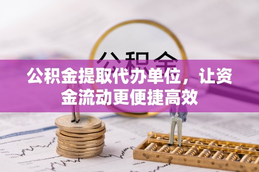 江都公积金提取代办单位，让资金流动更便捷高效