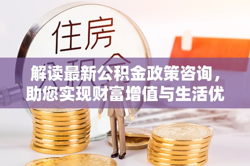 江都解读最新公积金政策咨询，助您实现财富增值与生活优化