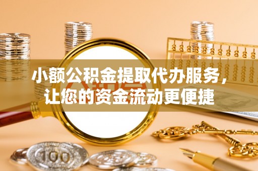 江都小额公积金提取代办服务，让您的资金流动更便捷