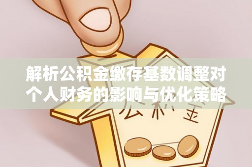 江都解析公积金缴存基数调整对个人财务的影响与优化策略