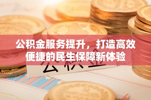 江都公积金服务提升，打造高效便捷的民生保障新体验