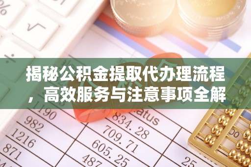 江都揭秘公积金提取代办理流程，高效服务与注意事项全解析