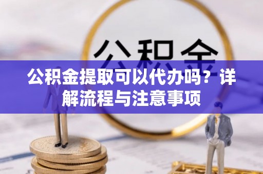 江都公积金提取可以代办吗？详解流程与注意事项