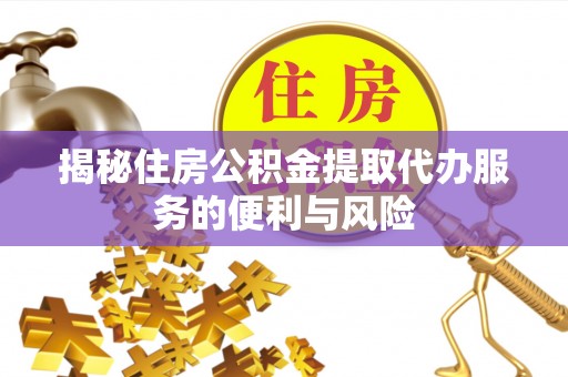 江都揭秘住房公积金提取代办服务的便利与风险