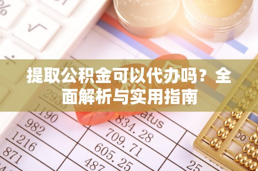 江都提取公积金可以代办吗？全面解析与实用指南