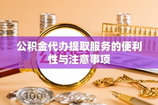 江都公积金代办提取服务的便利性与注意事项
