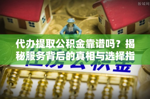 江都代办提取公积金靠谱吗？揭秘服务背后的真相与选择指南