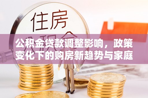 江都公积金贷款调整影响，政策变化下的购房新趋势与家庭财务规划