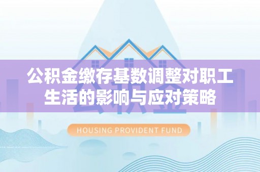 江都公积金缴存基数调整对职工生活的影响与应对策略