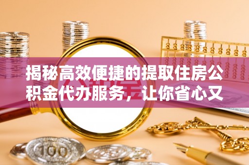 江都揭秘高效便捷的提取住房公积金代办服务，让你省心又省力