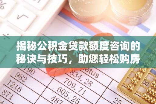 江都揭秘公积金贷款额度咨询的秘诀与技巧，助您轻松购房！