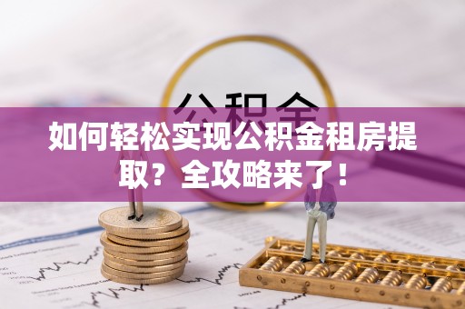 江都如何轻松实现公积金租房提取？全攻略来了！