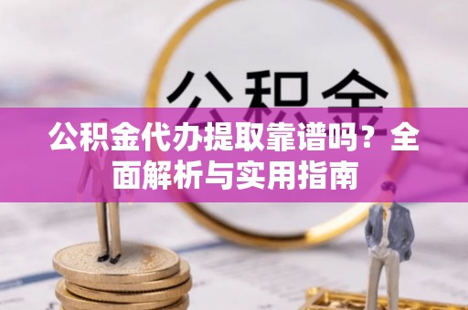 江都公积金代办提取靠谱吗？全面解析与实用指南