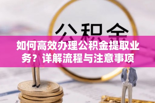 江都如何高效办理公积金提取业务？详解流程与注意事项