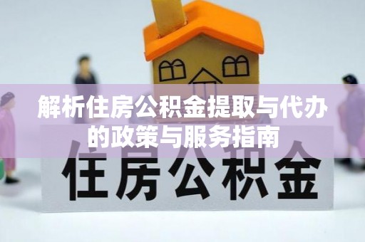 江都解析住房公积金提取与代办的政策与服务指南