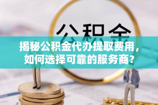 江都揭秘公积金代办提取费用，如何选择可靠的服务商？