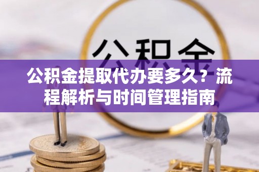 江都公积金提取代办要多久？流程解析与时间管理指南