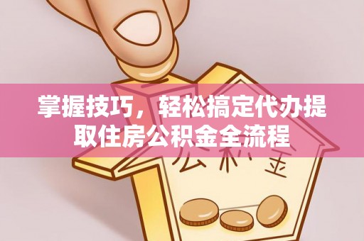 江都掌握技巧，轻松搞定代办提取住房公积金全流程