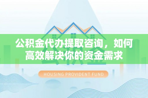 江都公积金代办提取咨询，如何高效解决你的资金需求