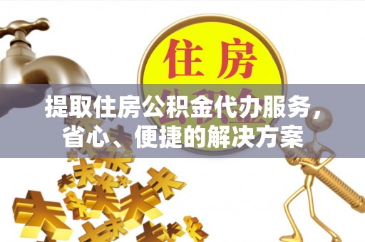 江都提取住房公积金代办服务，省心、便捷的解决方案