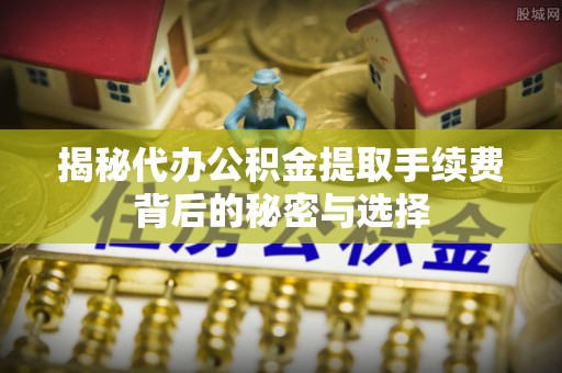 江都揭秘代办公积金提取手续费背后的秘密与选择