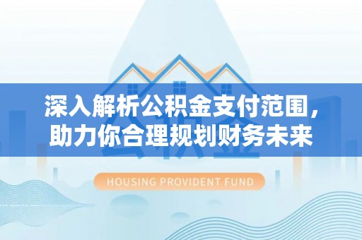 江都深入解析公积金支付范围，助力你合理规划财务未来
