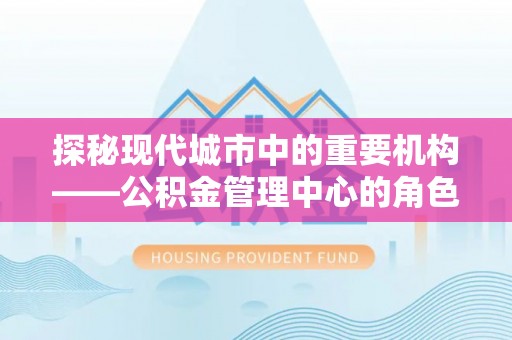 江都探秘现代城市中的重要机构——公积金管理中心的角色与使命