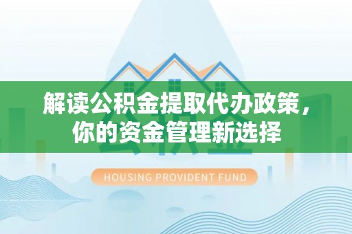江都解读公积金提取代办政策，你的资金管理新选择