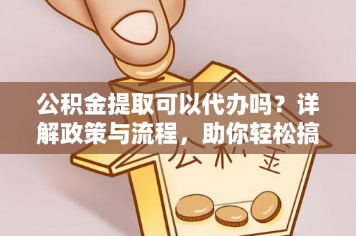 江都公积金提取可以代办吗？详解政策与流程，助你轻松搞定！