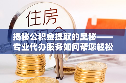 江都揭秘公积金提取的奥秘——专业代办服务如何帮您轻松搞定