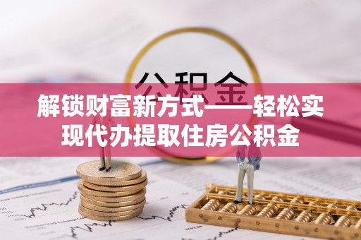江都解锁财富新方式——轻松实现代办提取住房公积金