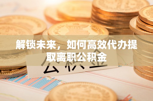 江都解锁未来，如何高效代办提取离职公积金