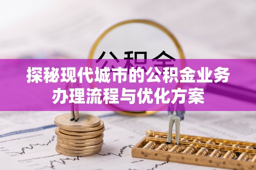 江都探秘现代城市的公积金业务办理流程与优化方案