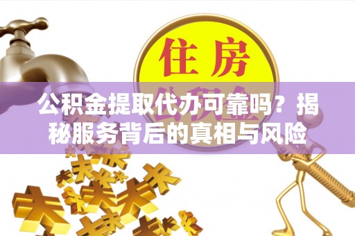 江都公积金提取代办可靠吗？揭秘服务背后的真相与风险