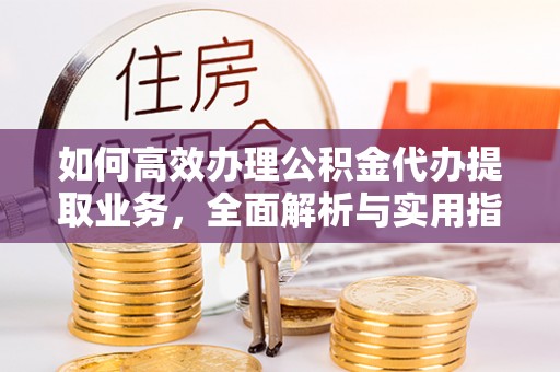 江都如何高效办理公积金代办提取业务，全面解析与实用指南