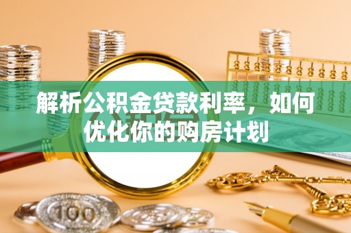 江都解析公积金贷款利率，如何优化你的购房计划