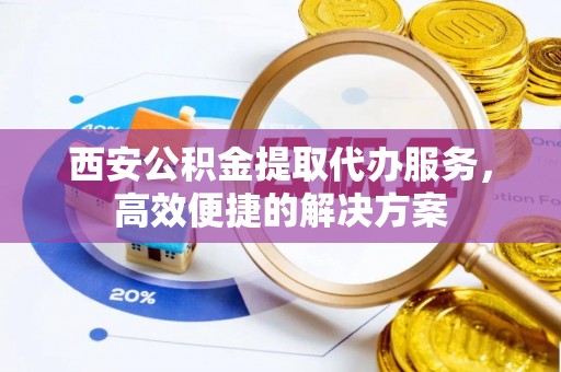 江都西安公积金提取代办服务，高效便捷的解决方案