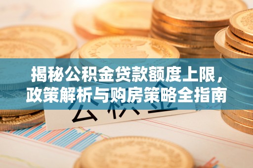 江都揭秘公积金贷款额度上限，政策解析与购房策略全指南